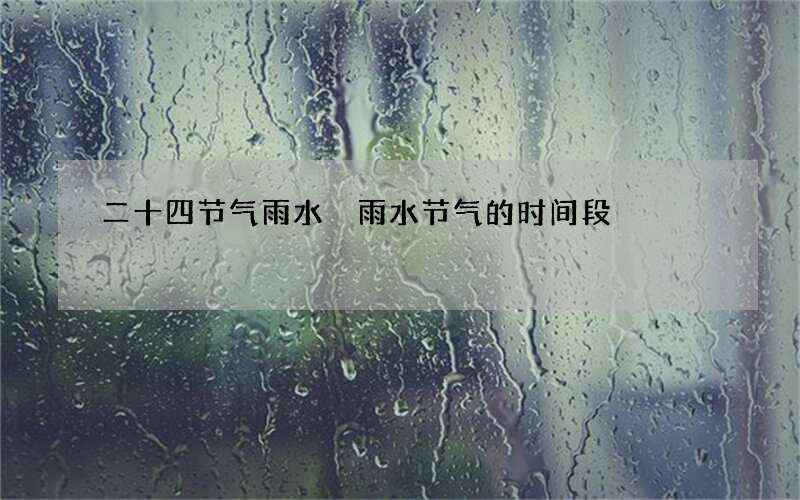 二十四节气雨水 雨水节气的时间段